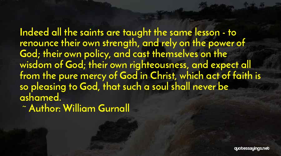 William Gurnall Quotes: Indeed All The Saints Are Taught The Same Lesson - To Renounce Their Own Strength, And Rely On The Power