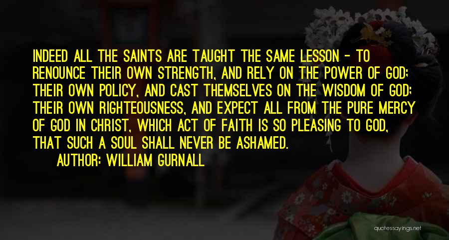 William Gurnall Quotes: Indeed All The Saints Are Taught The Same Lesson - To Renounce Their Own Strength, And Rely On The Power