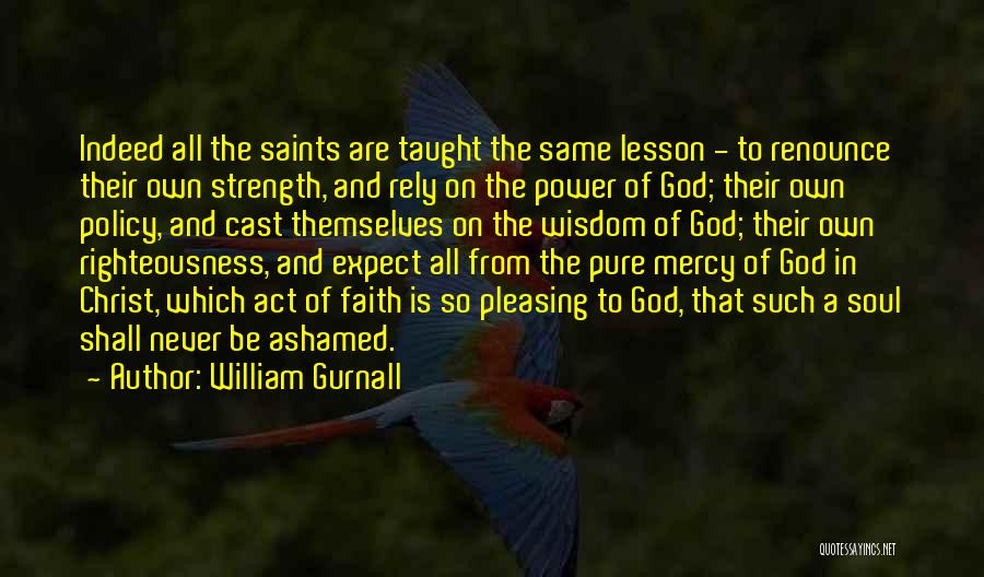 William Gurnall Quotes: Indeed All The Saints Are Taught The Same Lesson - To Renounce Their Own Strength, And Rely On The Power