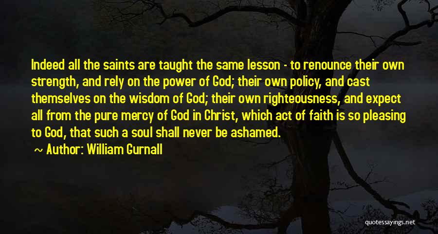 William Gurnall Quotes: Indeed All The Saints Are Taught The Same Lesson - To Renounce Their Own Strength, And Rely On The Power