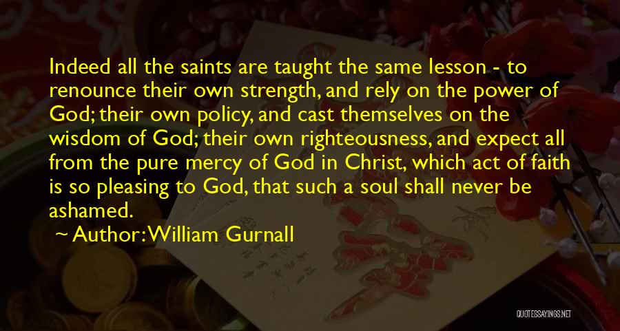 William Gurnall Quotes: Indeed All The Saints Are Taught The Same Lesson - To Renounce Their Own Strength, And Rely On The Power