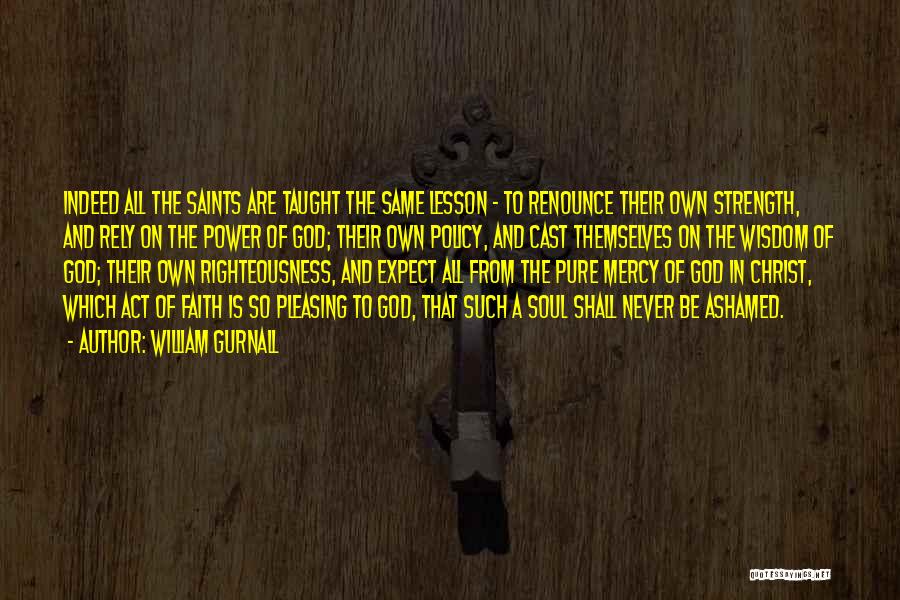 William Gurnall Quotes: Indeed All The Saints Are Taught The Same Lesson - To Renounce Their Own Strength, And Rely On The Power