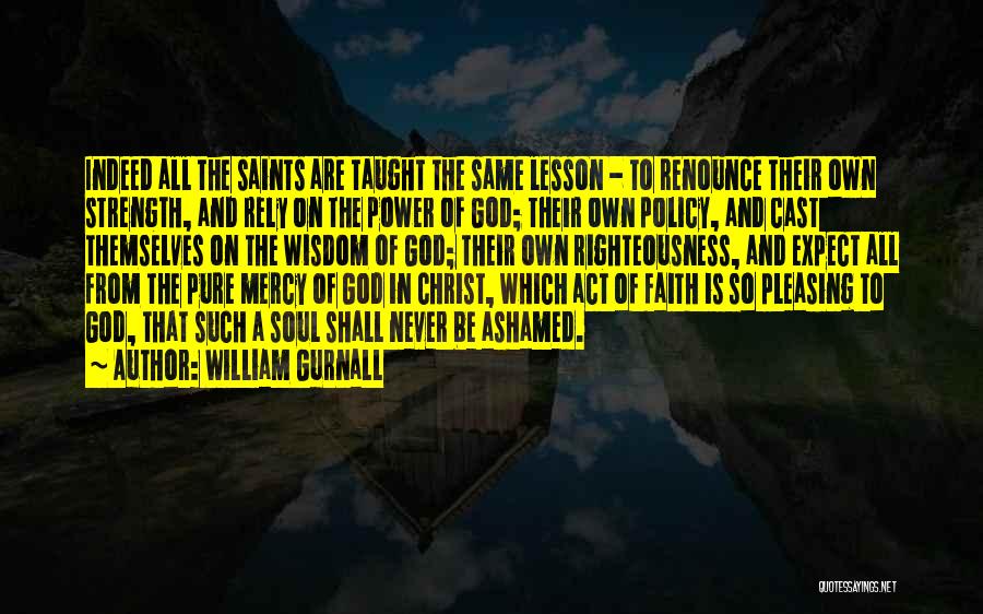 William Gurnall Quotes: Indeed All The Saints Are Taught The Same Lesson - To Renounce Their Own Strength, And Rely On The Power