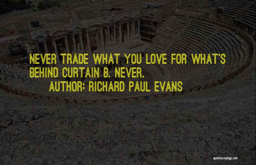 Richard Paul Evans Quotes: Never Trade What You Love For What's Behind Curtain B. Never.
