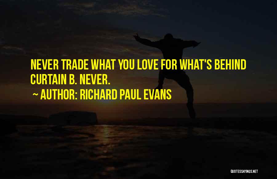 Richard Paul Evans Quotes: Never Trade What You Love For What's Behind Curtain B. Never.