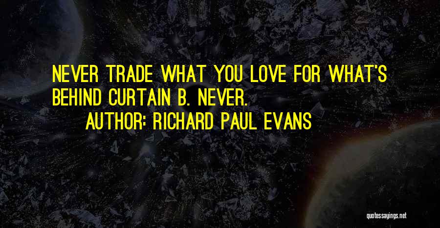 Richard Paul Evans Quotes: Never Trade What You Love For What's Behind Curtain B. Never.
