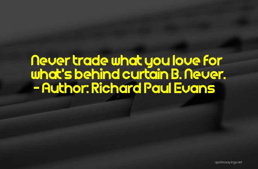 Richard Paul Evans Quotes: Never Trade What You Love For What's Behind Curtain B. Never.