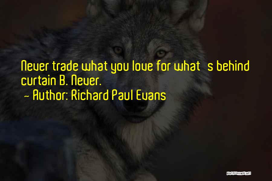 Richard Paul Evans Quotes: Never Trade What You Love For What's Behind Curtain B. Never.