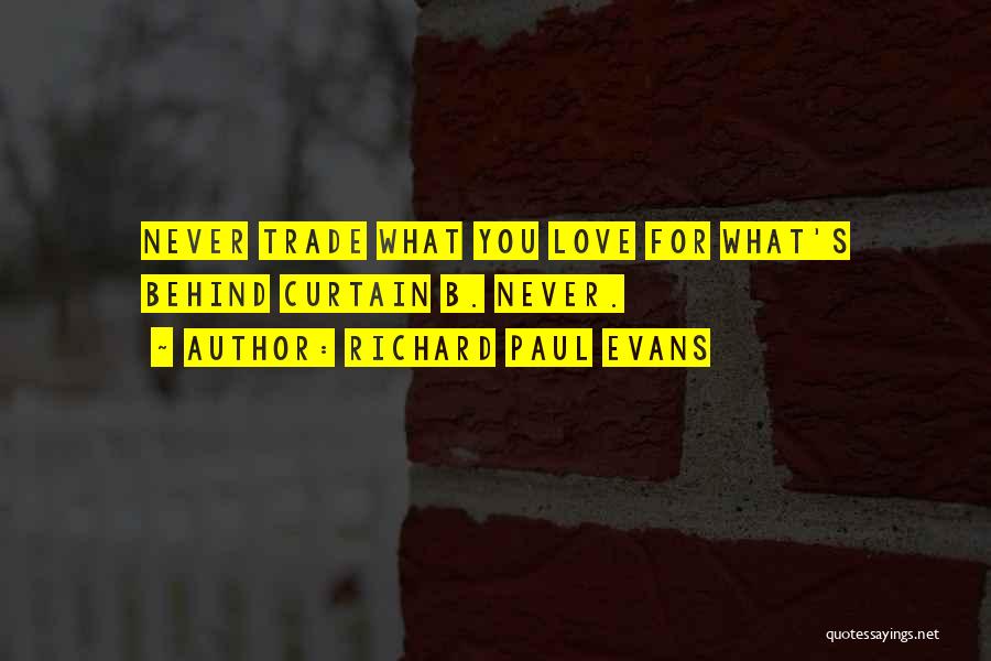 Richard Paul Evans Quotes: Never Trade What You Love For What's Behind Curtain B. Never.