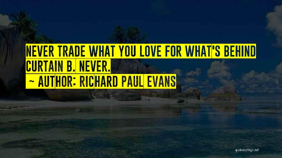 Richard Paul Evans Quotes: Never Trade What You Love For What's Behind Curtain B. Never.