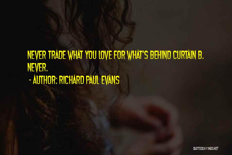 Richard Paul Evans Quotes: Never Trade What You Love For What's Behind Curtain B. Never.
