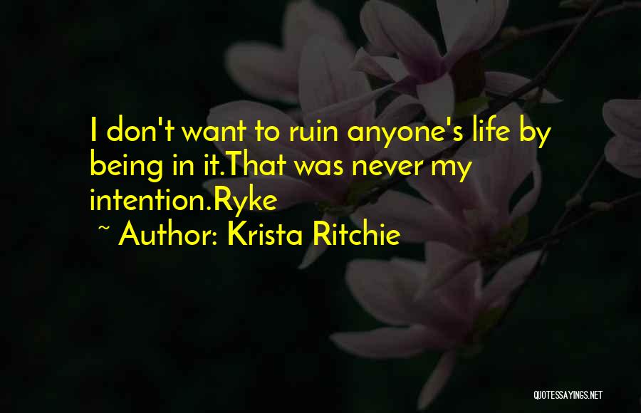 Krista Ritchie Quotes: I Don't Want To Ruin Anyone's Life By Being In It.that Was Never My Intention.ryke