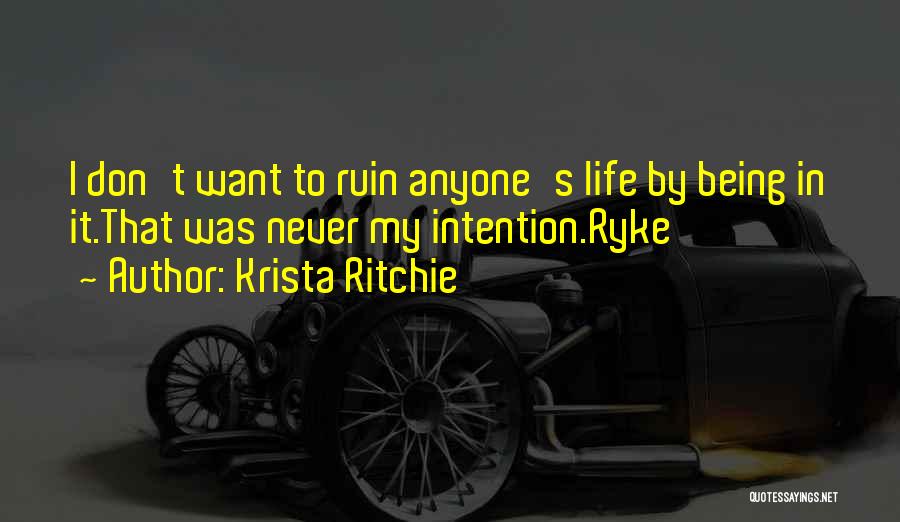 Krista Ritchie Quotes: I Don't Want To Ruin Anyone's Life By Being In It.that Was Never My Intention.ryke