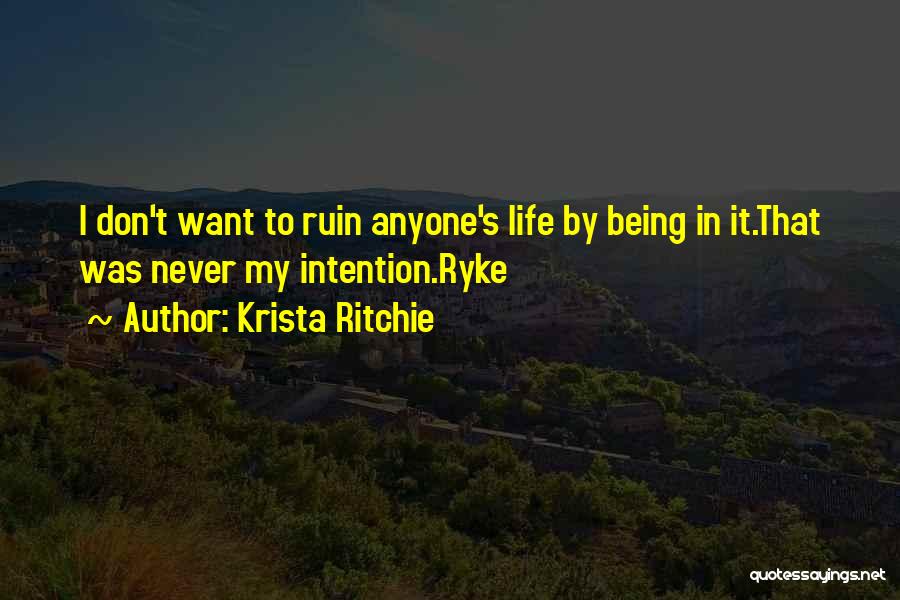 Krista Ritchie Quotes: I Don't Want To Ruin Anyone's Life By Being In It.that Was Never My Intention.ryke