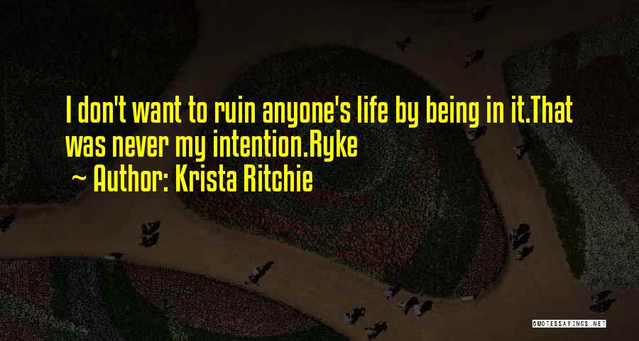 Krista Ritchie Quotes: I Don't Want To Ruin Anyone's Life By Being In It.that Was Never My Intention.ryke