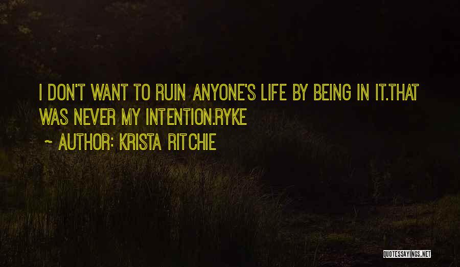 Krista Ritchie Quotes: I Don't Want To Ruin Anyone's Life By Being In It.that Was Never My Intention.ryke