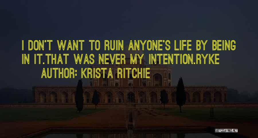 Krista Ritchie Quotes: I Don't Want To Ruin Anyone's Life By Being In It.that Was Never My Intention.ryke