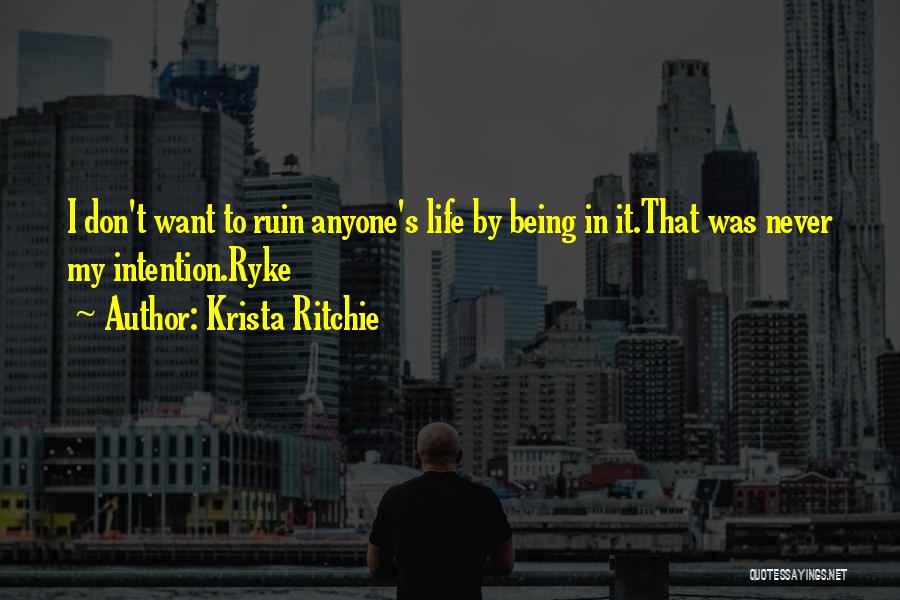 Krista Ritchie Quotes: I Don't Want To Ruin Anyone's Life By Being In It.that Was Never My Intention.ryke