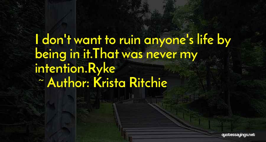 Krista Ritchie Quotes: I Don't Want To Ruin Anyone's Life By Being In It.that Was Never My Intention.ryke