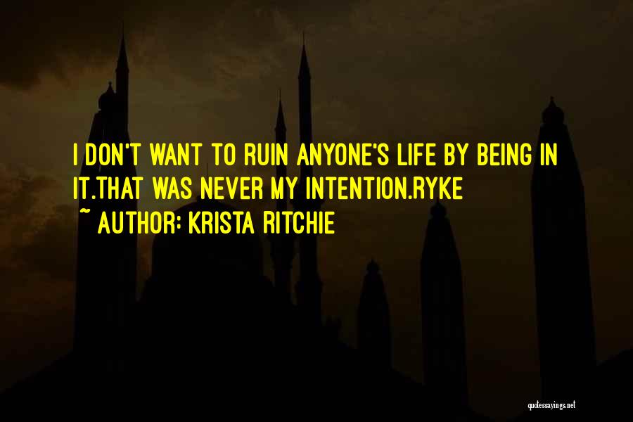 Krista Ritchie Quotes: I Don't Want To Ruin Anyone's Life By Being In It.that Was Never My Intention.ryke