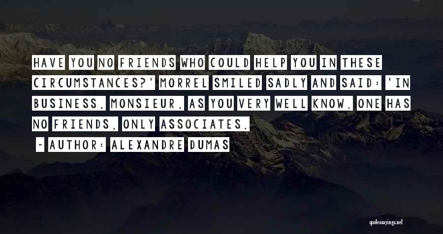 Alexandre Dumas Quotes: Have You No Friends Who Could Help You In These Circumstances?' Morrel Smiled Sadly And Said: 'in Business, Monsieur, As