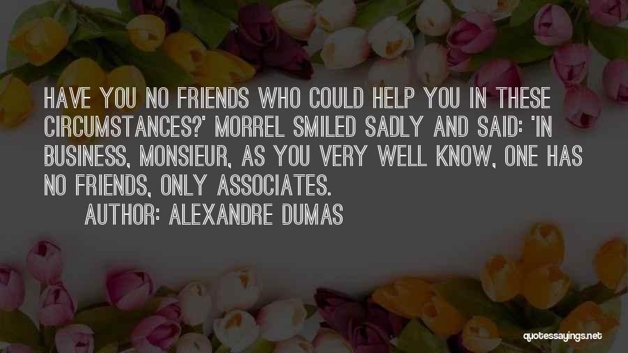 Alexandre Dumas Quotes: Have You No Friends Who Could Help You In These Circumstances?' Morrel Smiled Sadly And Said: 'in Business, Monsieur, As