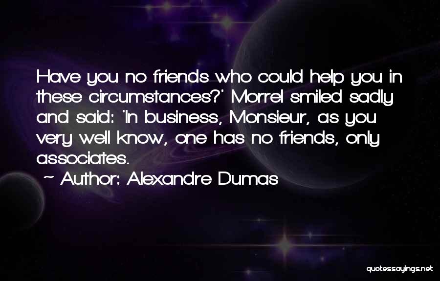 Alexandre Dumas Quotes: Have You No Friends Who Could Help You In These Circumstances?' Morrel Smiled Sadly And Said: 'in Business, Monsieur, As