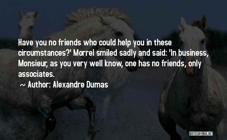 Alexandre Dumas Quotes: Have You No Friends Who Could Help You In These Circumstances?' Morrel Smiled Sadly And Said: 'in Business, Monsieur, As