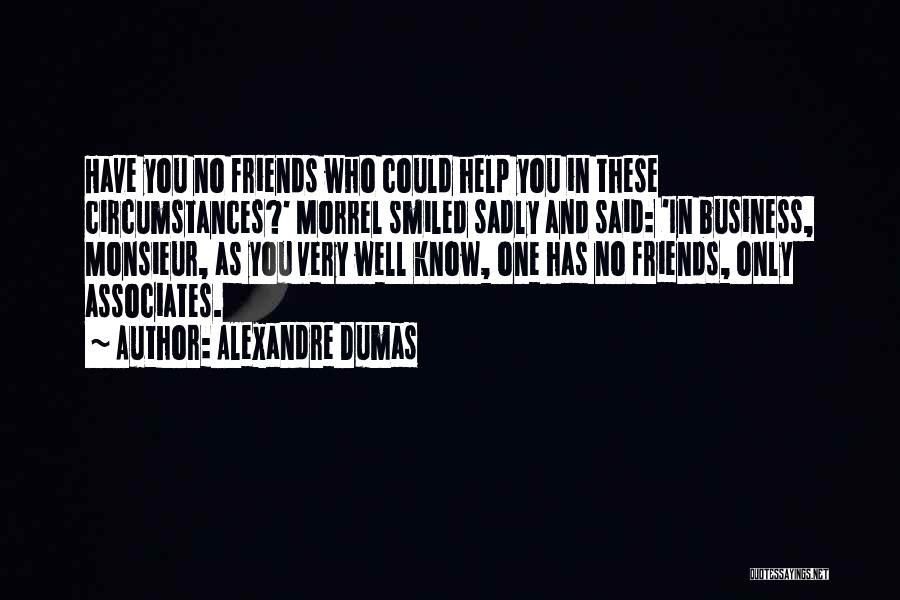 Alexandre Dumas Quotes: Have You No Friends Who Could Help You In These Circumstances?' Morrel Smiled Sadly And Said: 'in Business, Monsieur, As