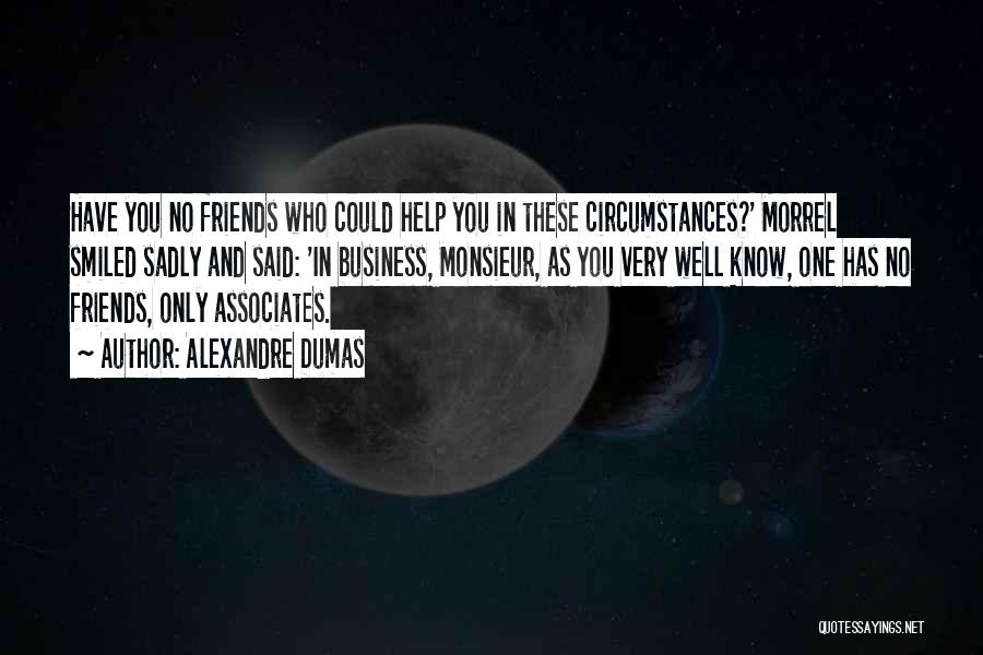 Alexandre Dumas Quotes: Have You No Friends Who Could Help You In These Circumstances?' Morrel Smiled Sadly And Said: 'in Business, Monsieur, As