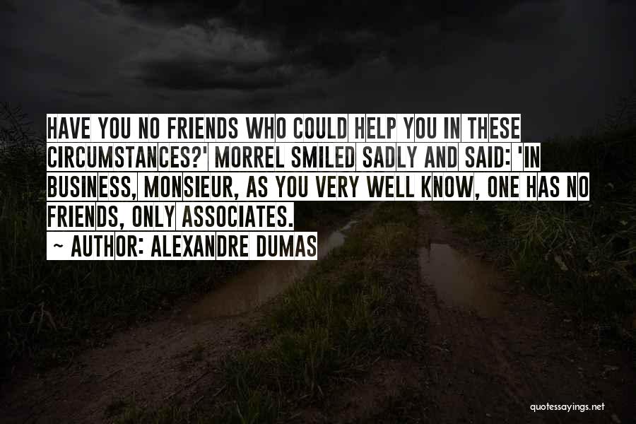 Alexandre Dumas Quotes: Have You No Friends Who Could Help You In These Circumstances?' Morrel Smiled Sadly And Said: 'in Business, Monsieur, As