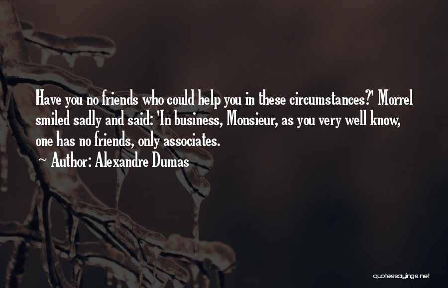 Alexandre Dumas Quotes: Have You No Friends Who Could Help You In These Circumstances?' Morrel Smiled Sadly And Said: 'in Business, Monsieur, As