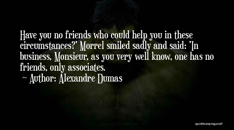 Alexandre Dumas Quotes: Have You No Friends Who Could Help You In These Circumstances?' Morrel Smiled Sadly And Said: 'in Business, Monsieur, As