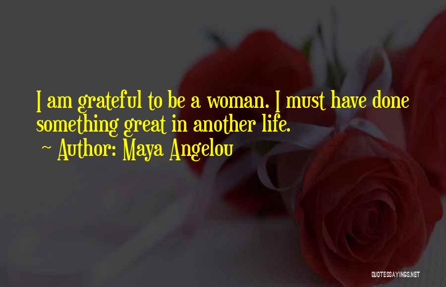 Maya Angelou Quotes: I Am Grateful To Be A Woman. I Must Have Done Something Great In Another Life.