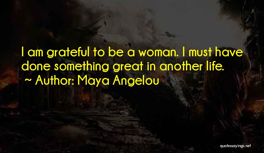 Maya Angelou Quotes: I Am Grateful To Be A Woman. I Must Have Done Something Great In Another Life.