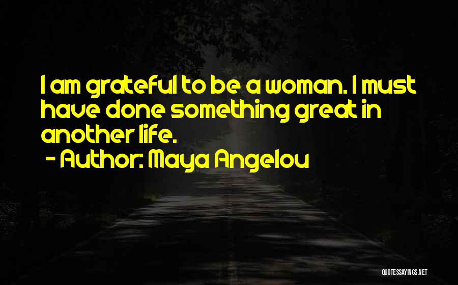 Maya Angelou Quotes: I Am Grateful To Be A Woman. I Must Have Done Something Great In Another Life.