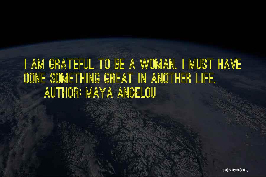 Maya Angelou Quotes: I Am Grateful To Be A Woman. I Must Have Done Something Great In Another Life.
