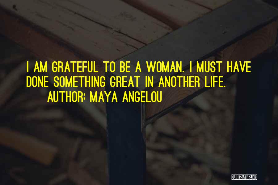 Maya Angelou Quotes: I Am Grateful To Be A Woman. I Must Have Done Something Great In Another Life.