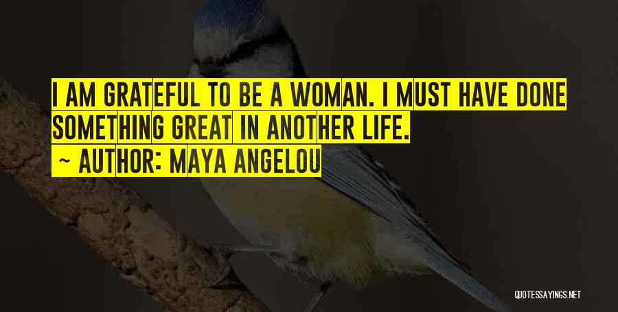 Maya Angelou Quotes: I Am Grateful To Be A Woman. I Must Have Done Something Great In Another Life.