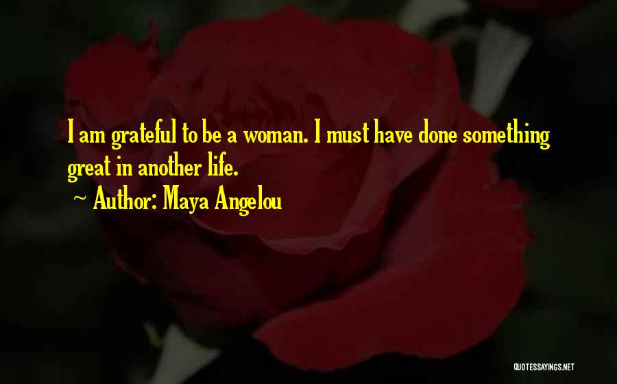 Maya Angelou Quotes: I Am Grateful To Be A Woman. I Must Have Done Something Great In Another Life.