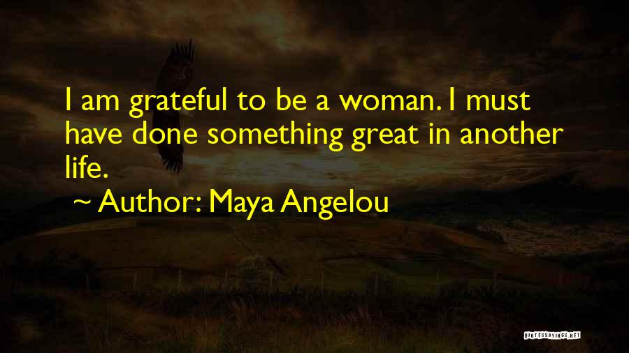 Maya Angelou Quotes: I Am Grateful To Be A Woman. I Must Have Done Something Great In Another Life.