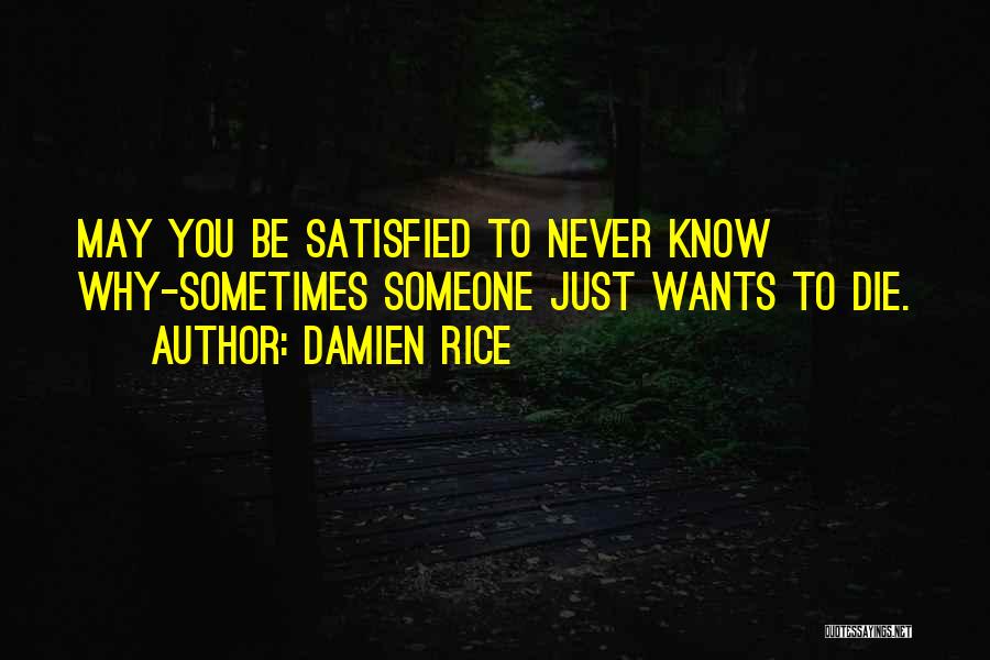Damien Rice Quotes: May You Be Satisfied To Never Know Why-sometimes Someone Just Wants To Die.