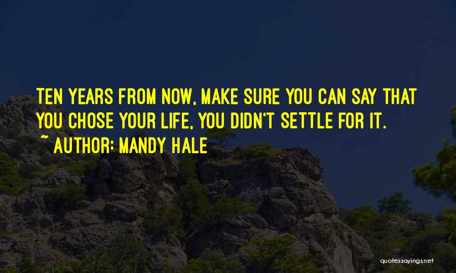 Mandy Hale Quotes: Ten Years From Now, Make Sure You Can Say That You Chose Your Life, You Didn't Settle For It.