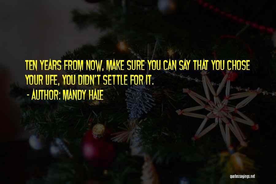 Mandy Hale Quotes: Ten Years From Now, Make Sure You Can Say That You Chose Your Life, You Didn't Settle For It.