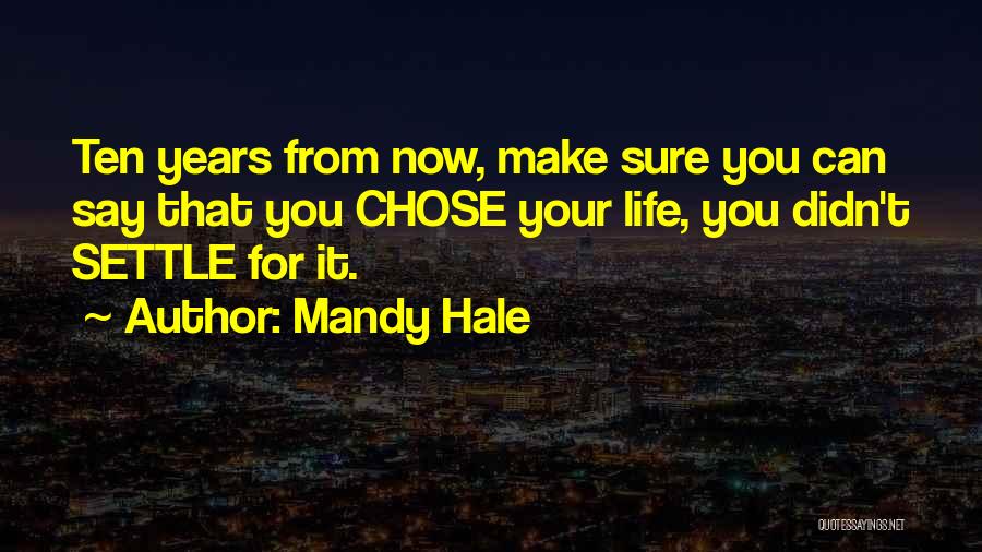 Mandy Hale Quotes: Ten Years From Now, Make Sure You Can Say That You Chose Your Life, You Didn't Settle For It.