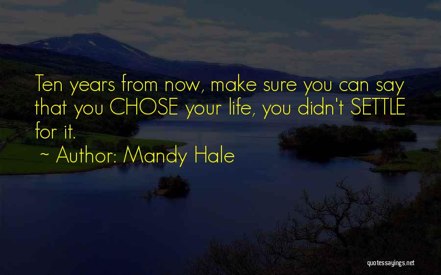 Mandy Hale Quotes: Ten Years From Now, Make Sure You Can Say That You Chose Your Life, You Didn't Settle For It.