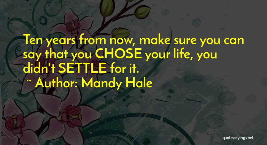 Mandy Hale Quotes: Ten Years From Now, Make Sure You Can Say That You Chose Your Life, You Didn't Settle For It.