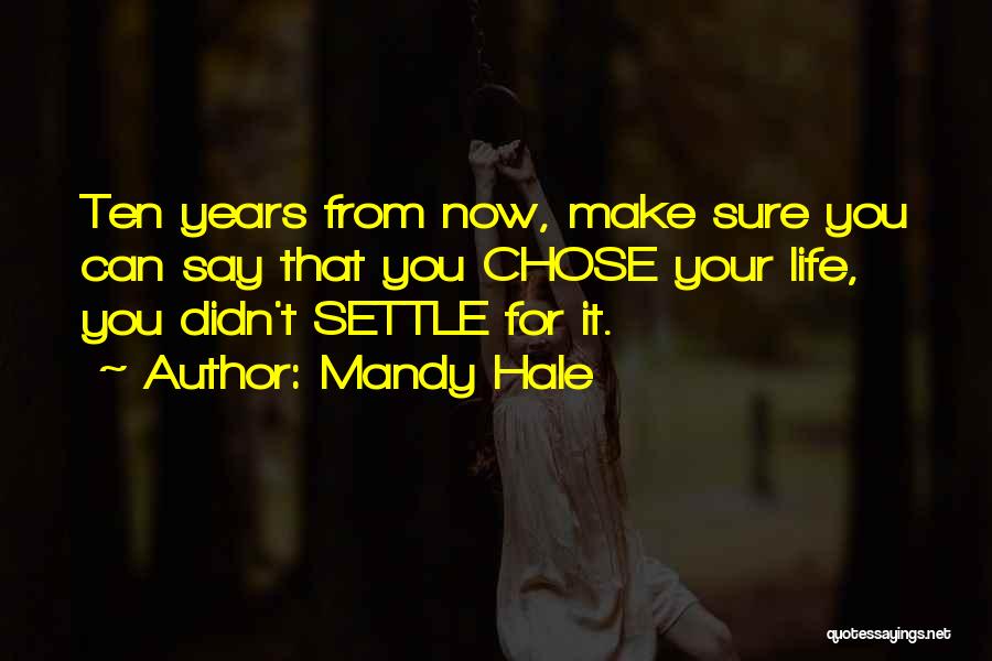 Mandy Hale Quotes: Ten Years From Now, Make Sure You Can Say That You Chose Your Life, You Didn't Settle For It.