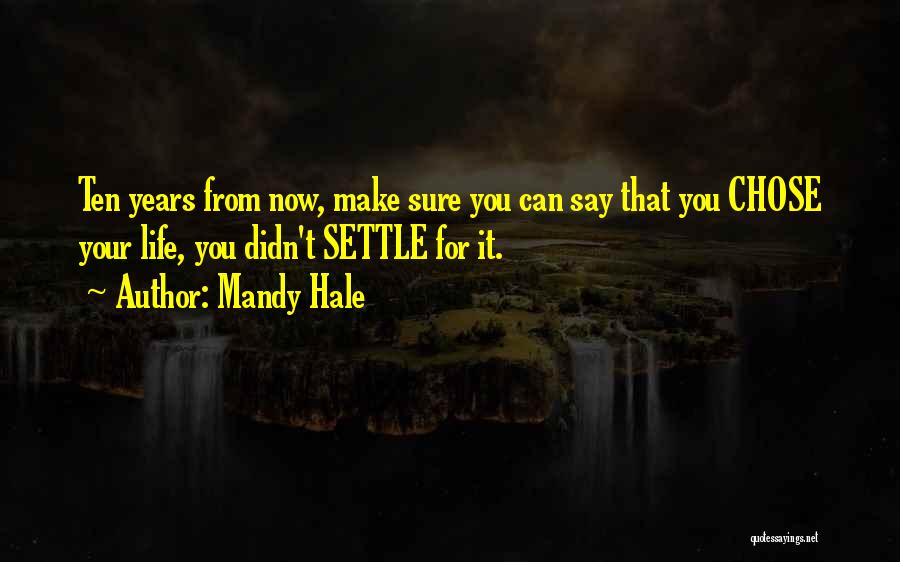 Mandy Hale Quotes: Ten Years From Now, Make Sure You Can Say That You Chose Your Life, You Didn't Settle For It.