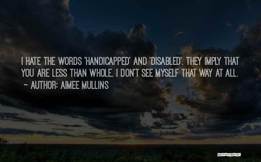 Aimee Mullins Quotes: I Hate The Words 'handicapped' And 'disabled'. They Imply That You Are Less Than Whole. I Don't See Myself That